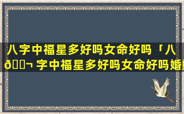 八字中福星多好吗女命好吗「八 🐬 字中福星多好吗女命好吗婚姻如何」